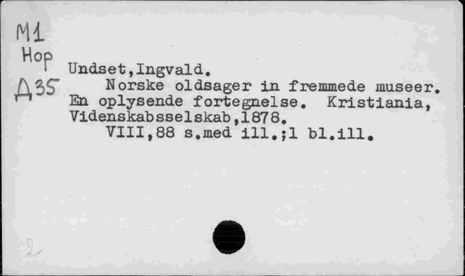 ﻿Ml
Hop
Undset,Ingvald.
Norske oldsager in. fremmede museer. En oplysende fortegnelse. Kristiania, Videnskabsselskab,1878.
VIII,88 s.med ill.jl bl.ill.